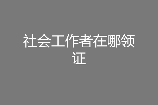 社会工作者在哪领证