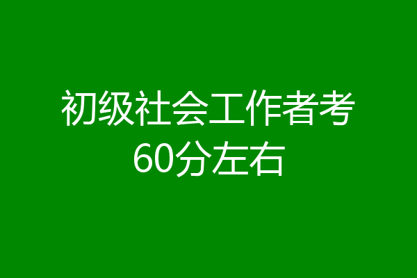 初级社会工作者考60分左右