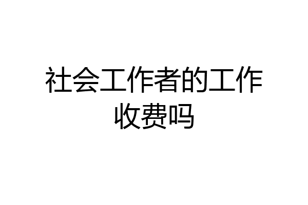 社会工作者的工作收费吗