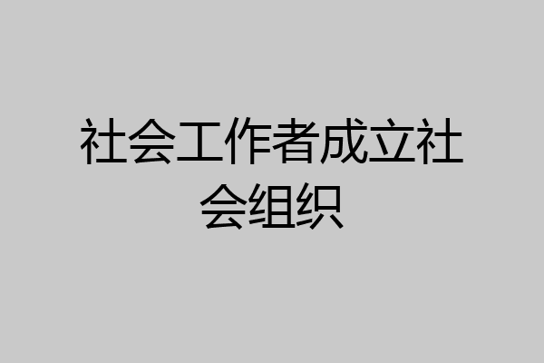社会工作者成立社会组织