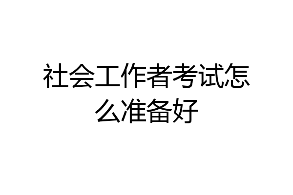 社会工作者考试怎么准备好