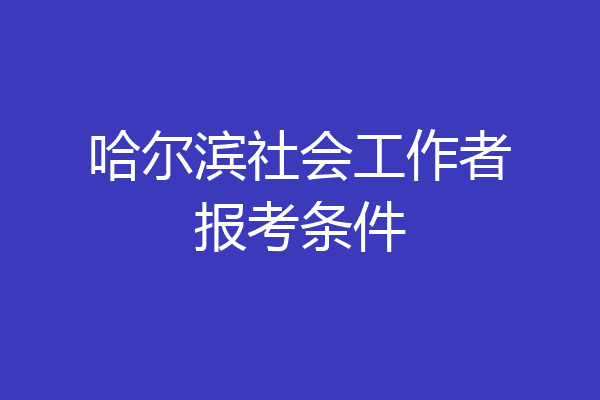 哈尔滨社会工作者报考条件