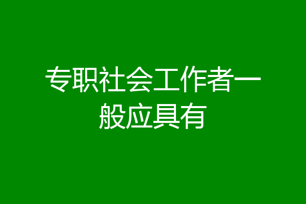 专职社会工作者一般应具有