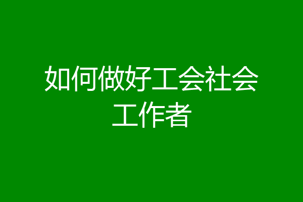 如何做好工会社会工作者