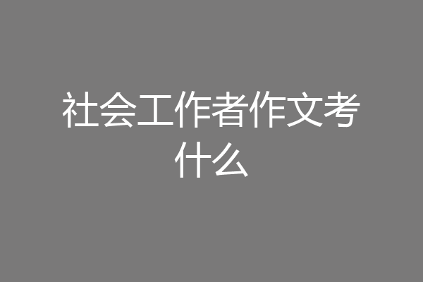社会工作者作文考什么