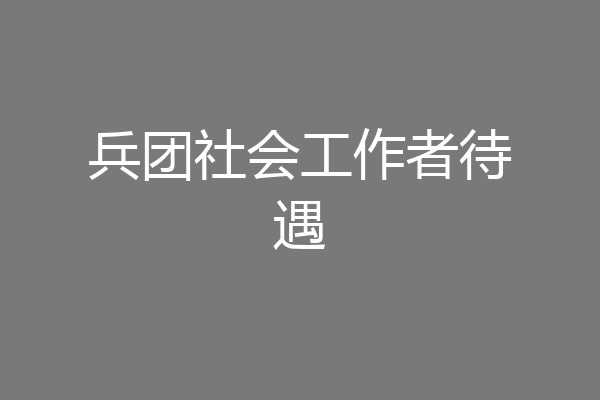 兵团社会工作者待遇