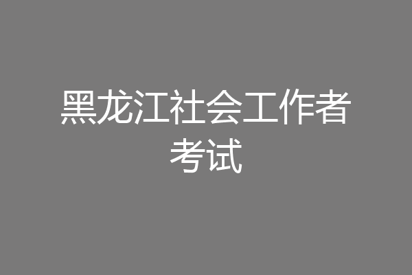 黑龙江社会工作者考试