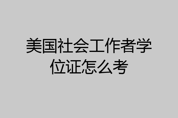 美国社会工作者学位证怎么考