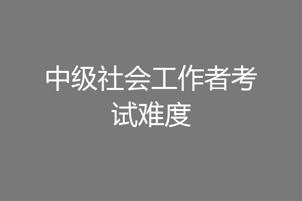 中级社会工作者考试难度