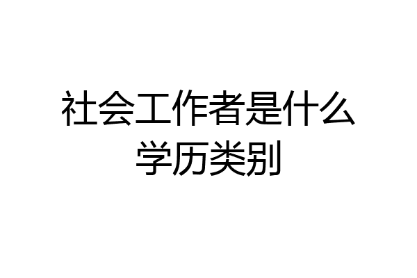 社会工作者是什么学历类别