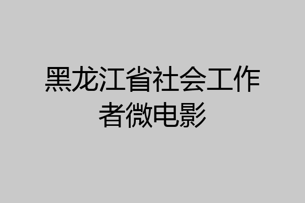 黑龙江省社会工作者微电影