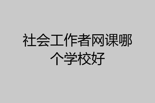 社会工作者网课哪个学校好