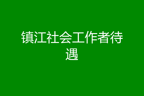 镇江社会工作者待遇