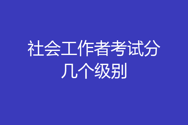社会工作者考试分几个级别