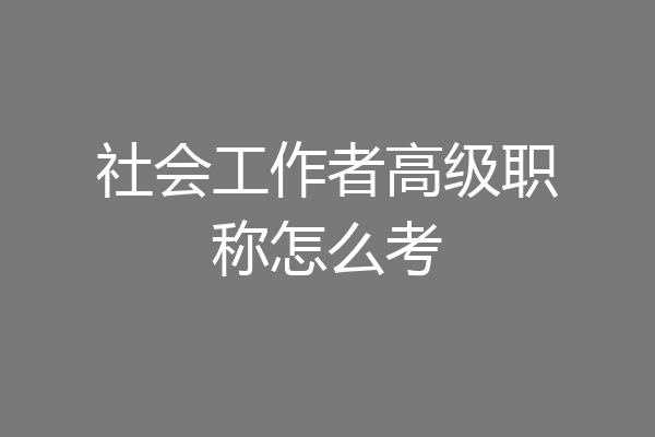社会工作者高级职称怎么考