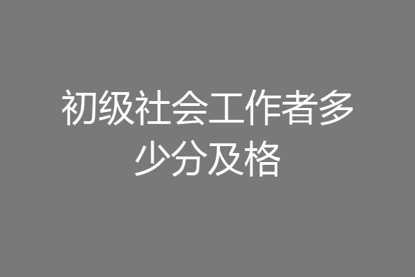 初级社会工作者多少分及格