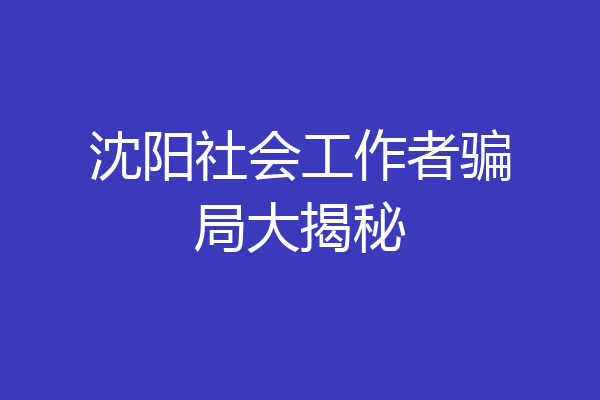 沈阳社会工作者骗局大揭秘
