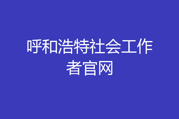 呼和浩特社会工作者官网