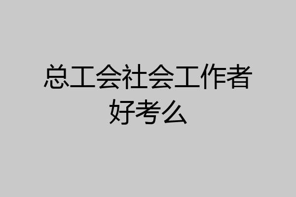 总工会社会工作者好考么