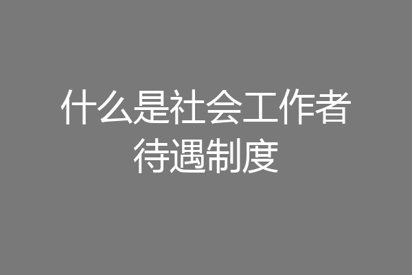 什么是社会工作者待遇制度