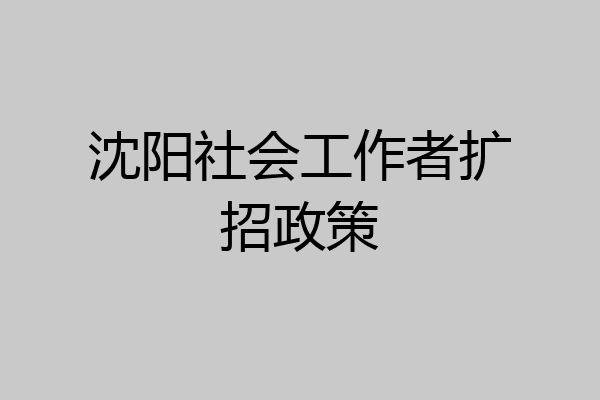 沈阳社会工作者扩招政策