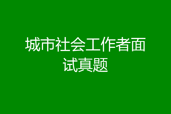 城市社会工作者面试真题