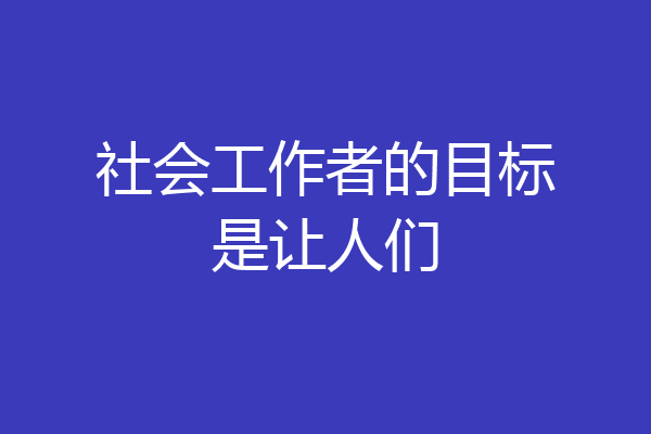 社会工作者的目标是让人们