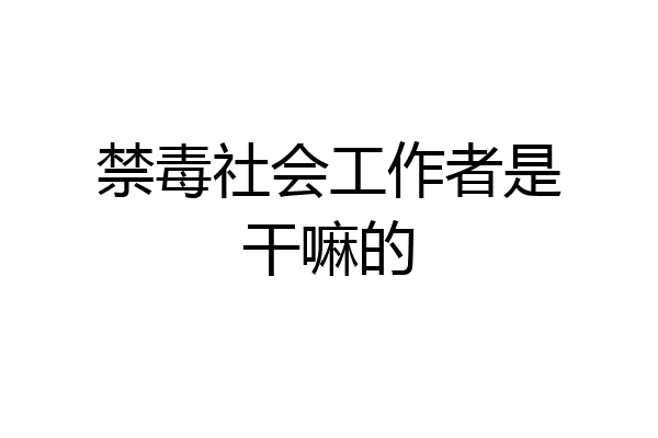 禁毒社会工作者是干嘛的