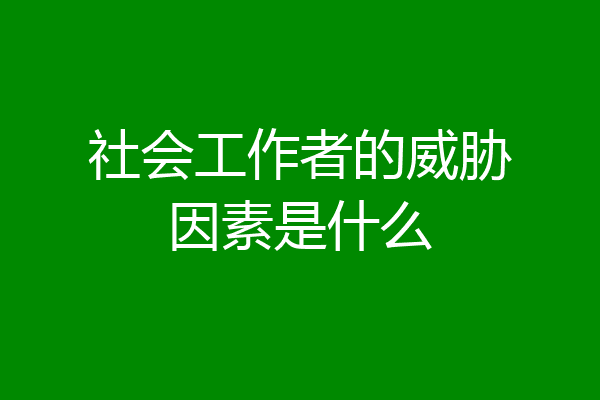 社会工作者的威胁因素是什么