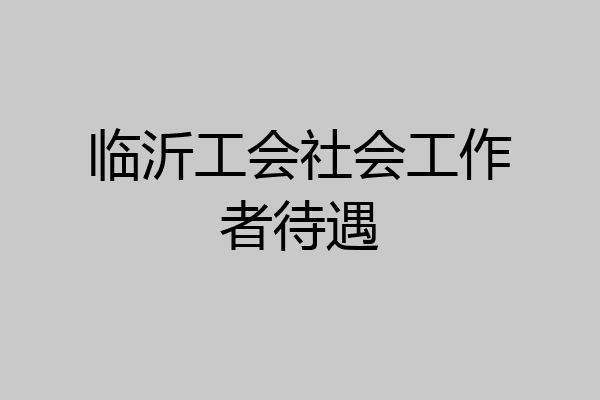 临沂工会社会工作者待遇