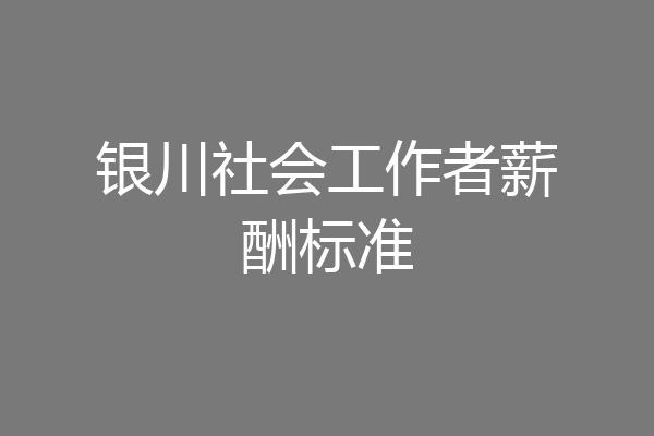 银川社会工作者薪酬标准