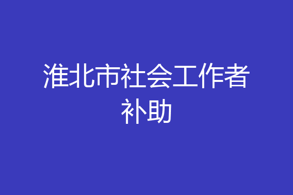 淮北市社会工作者补助