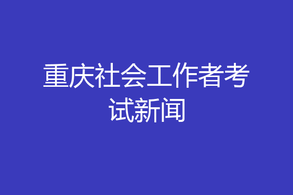 重庆社会工作者考试新闻