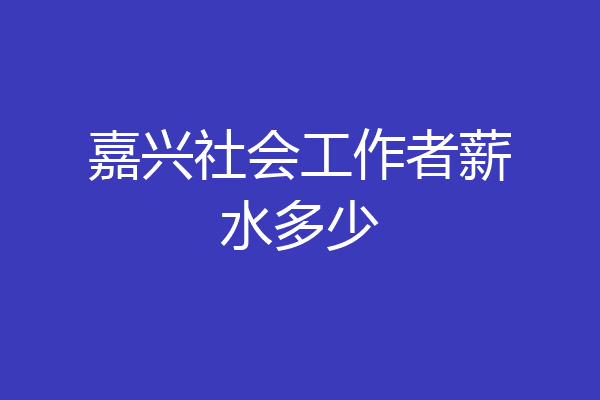 嘉兴社会工作者薪水多少