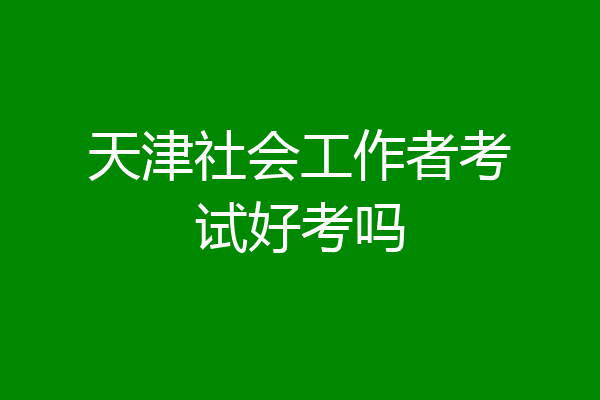天津社会工作者考试好考吗