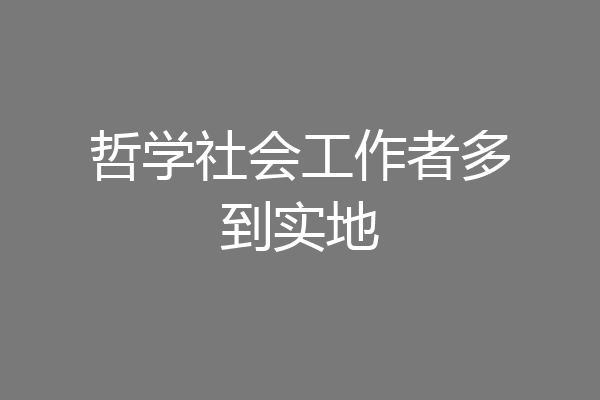 哲学社会工作者多到实地