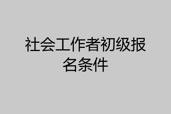 社会工作者初级报名条件
