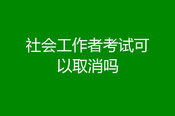 社会工作者考试可以取消吗