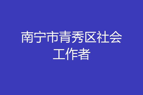 南宁市青秀区社会工作者