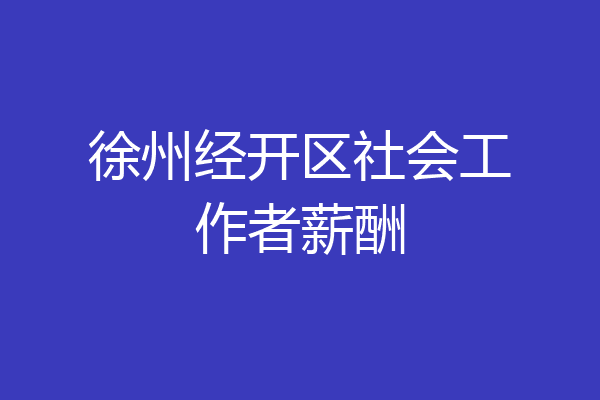 徐州经开区社会工作者薪酬