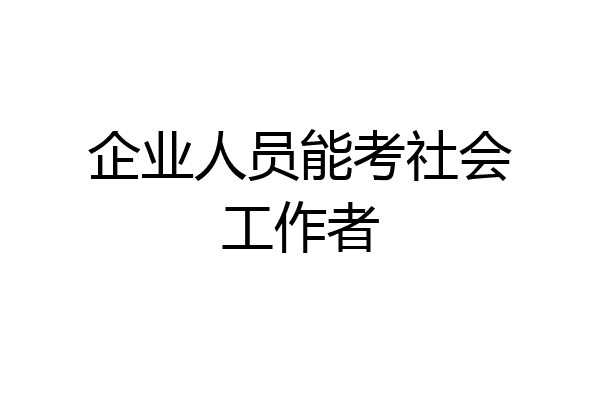 企业人员能考社会工作者
