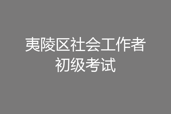 夷陵区社会工作者初级考试
