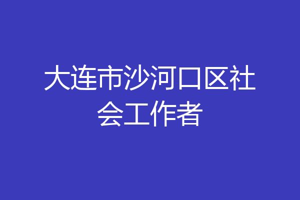 大连市沙河口区社会工作者