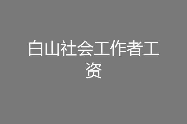 白山社会工作者工资