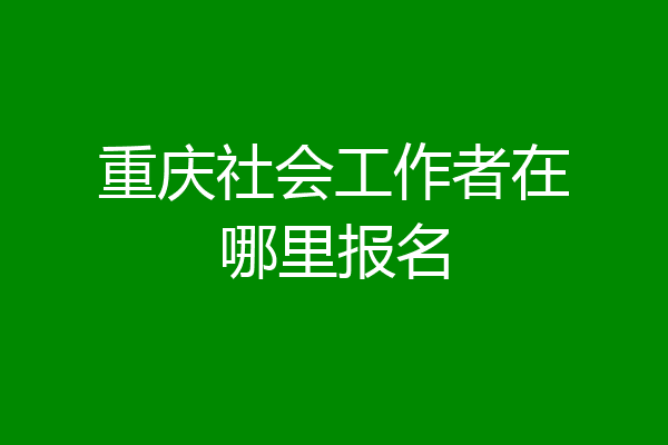 重庆社会工作者在哪里报名