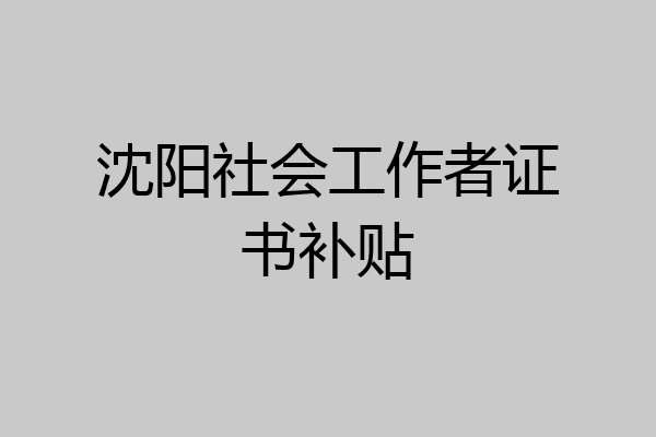 沈阳社会工作者证书补贴