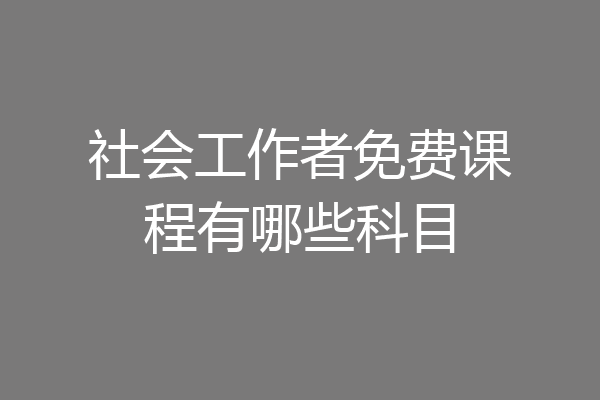 社会工作者免费课程有哪些科目