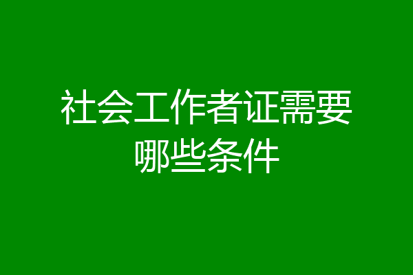社会工作者证需要哪些条件