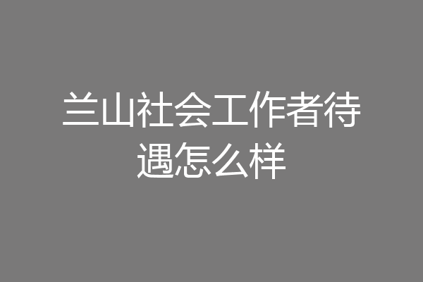 兰山社会工作者待遇怎么样