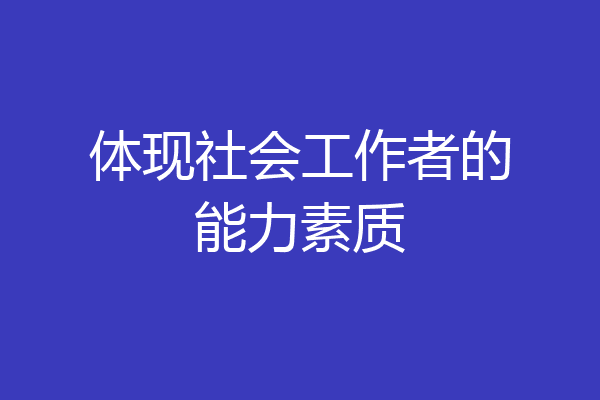 体现社会工作者的能力素质